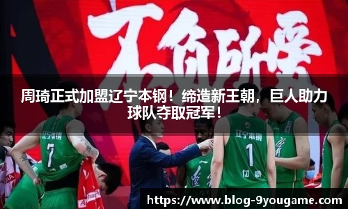 周琦正式加盟辽宁本钢！缔造新王朝，巨人助力球队夺取冠军！