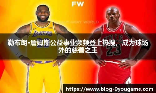 勒布朗·詹姆斯公益事业频频登上热搜，成为球场外的慈善之王