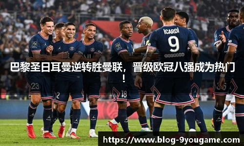 巴黎圣日耳曼逆转胜曼联，晋级欧冠八强成为热门！