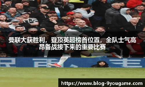曼联大获胜利，登顶英超榜首位置，全队士气高昂备战接下来的重要比赛