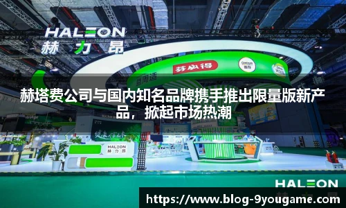 赫塔费公司与国内知名品牌携手推出限量版新产品，掀起市场热潮