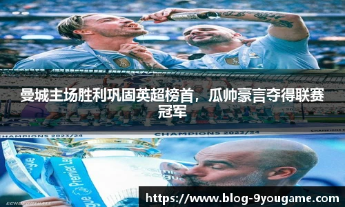 曼城主场胜利巩固英超榜首，瓜帅豪言夺得联赛冠军