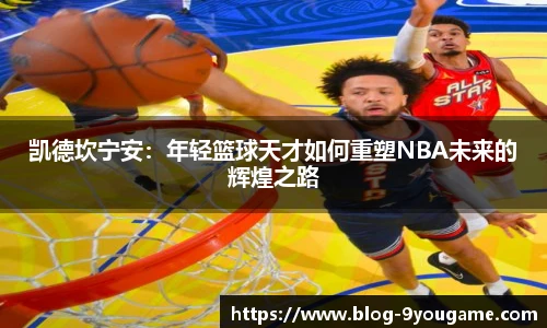 凯德坎宁安：年轻篮球天才如何重塑NBA未来的辉煌之路