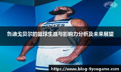 鲁迪戈贝尔的篮球生涯与影响力分析及未来展望