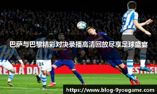 巴萨与巴黎精彩对决录播高清回放尽享足球盛宴