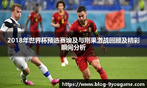 2018年世界杯预选赛埃及与刚果激战回顾及精彩瞬间分析