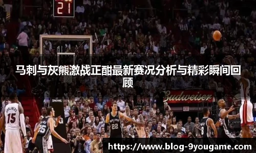 马刺与灰熊激战正酣最新赛况分析与精彩瞬间回顾