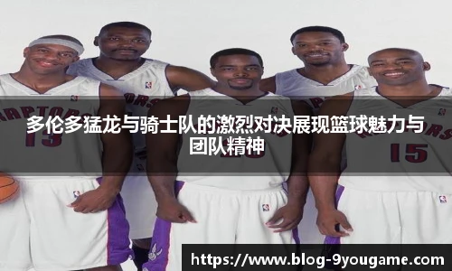 多伦多猛龙与骑士队的激烈对决展现篮球魅力与团队精神