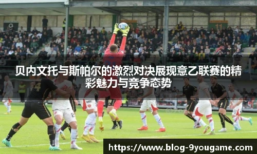 贝内文托与斯帕尔的激烈对决展现意乙联赛的精彩魅力与竞争态势