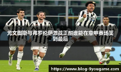 尤文图斯与弗罗伦萨激战正酣谁能在意甲赛场笑到最后