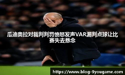 瓜迪奥拉对裁判判罚愤怒发声VAR漏判点球让比赛失去悬念