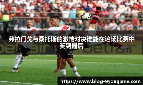 弗拉门戈与桑托斯的激情对决谁能在这场比赛中笑到最后