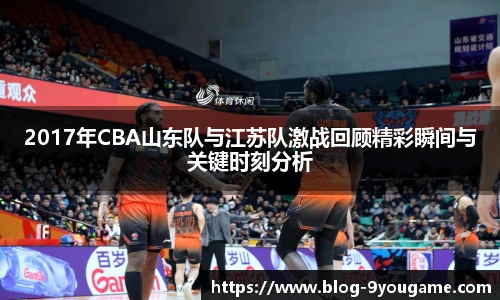 2017年CBA山东队与江苏队激战回顾精彩瞬间与关键时刻分析