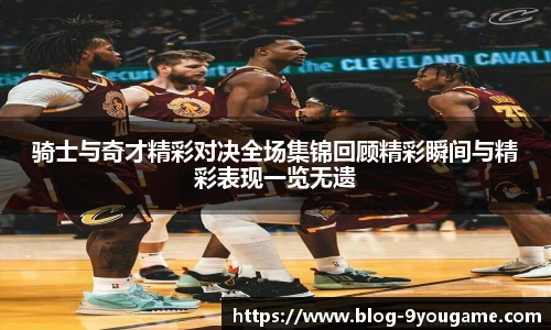 骑士与奇才精彩对决全场集锦回顾精彩瞬间与精彩表现一览无遗