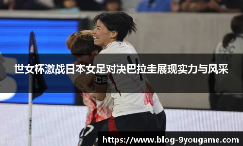 世女杯激战日本女足对决巴拉圭展现实力与风采