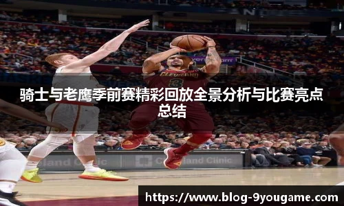 骑士与老鹰季前赛精彩回放全景分析与比赛亮点总结