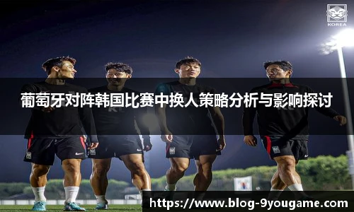 葡萄牙对阵韩国比赛中换人策略分析与影响探讨